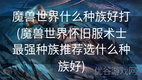 魔兽世界什么种族好打(魔兽世界怀旧服术士最强种族推荐选什么种族好)