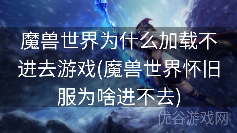 魔兽世界为什么加载不进去游戏(魔兽世界怀旧服为啥进不去)