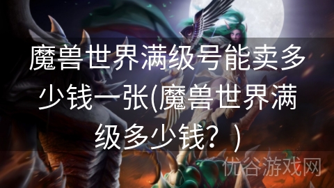 魔兽世界满级号能卖多少钱一张(魔兽世界满级多少钱？)