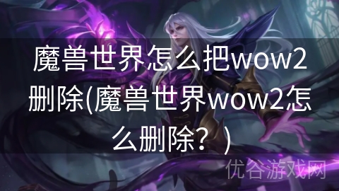 魔兽世界怎么把wow2删除(魔兽世界wow2怎么删除？)