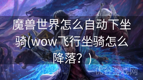 魔兽世界怎么自动下坐骑(wow飞行坐骑怎么降落？)