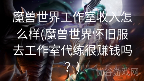 魔兽世界工作室收入怎么样(魔兽世界怀旧服去工作室代练很赚钱吗？)