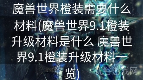 魔兽世界橙装需要什么材料(魔兽世界9.1橙装升级材料是什么 魔兽世界9.1橙装升级材料一览)