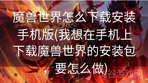 魔兽世界怎么下载安装手机版(我想在手机上下载魔兽世界的安装包，要怎么做)