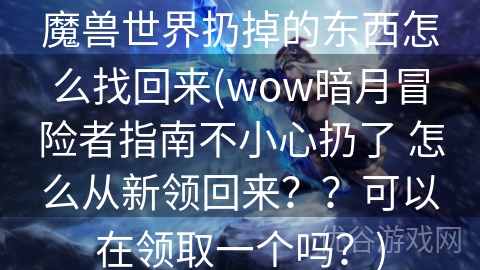 魔兽世界扔掉的东西怎么找回来(wow暗月冒险者指南不小心扔了 怎么从新领回来？？可以在领取一个吗？)