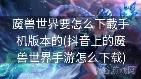 魔兽世界要怎么下载手机版本的(抖音上的魔兽世界手游怎么下载)