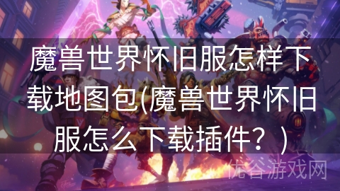 魔兽世界怀旧服怎样下载地图包(魔兽世界怀旧服怎么下载插件？)