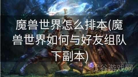 魔兽世界怎么排本(魔兽世界如何与好友组队下副本)