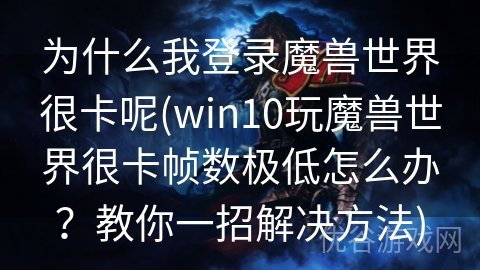 为什么我登录魔兽世界很卡呢(win10玩魔兽世界很卡帧数极低怎么办？教你一招解决方法)