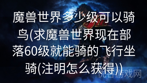 魔兽世界多少级可以骑鸟(求魔兽世界现在部落60级就能骑的飞行坐骑(注明怎么获得))