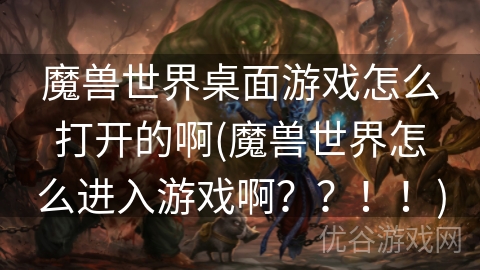 魔兽世界桌面游戏怎么打开的啊(魔兽世界怎么进入游戏啊？？！！)