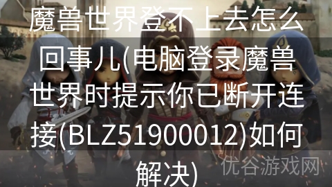 魔兽世界登不上去怎么回事儿(电脑登录魔兽世界时提示你已断开连接(BLZ51900012)如何解决)