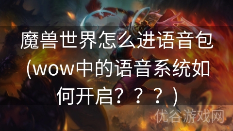 魔兽世界怎么进语音包(wow中的语音系统如何开启？？？)