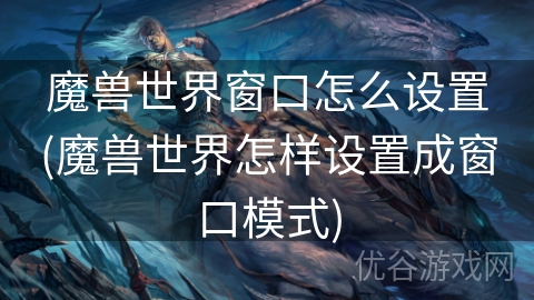 魔兽世界窗口怎么设置(魔兽世界怎样设置成窗口模式)