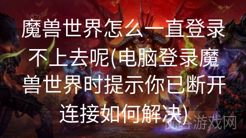 魔兽世界怎么一直登录不上去呢(电脑登录魔兽世界时提示你已断开连接如何解决)