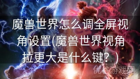 魔兽世界怎么调全屏视角设置(魔兽世界视角拉更大是什么键？)