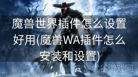 魔兽世界插件怎么设置好用(魔兽WA插件怎么安装和设置)