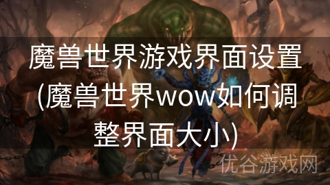 魔兽世界游戏界面设置(魔兽世界wow如何调整界面大小)