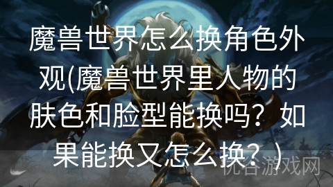 魔兽世界怎么换角色外观(魔兽世界里人物的肤色和脸型能换吗？如果能换又怎么换？)