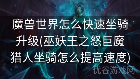 魔兽世界怎么快速坐骑升级(巫妖王之怒巨魔猎人坐骑怎么提高速度)