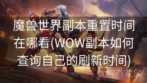 魔兽世界副本重置时间在哪看(WOW副本如何查询自己的刷新时间)