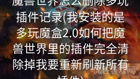 魔兽世界怎么删除多玩插件记录(我安装的是多玩魔盒2.0如何把魔兽世界里的插件完全清除掉我要重新刷新所有插件)