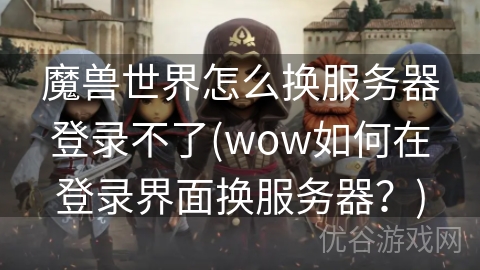 魔兽世界怎么换服务器登录不了(wow如何在登录界面换服务器？)