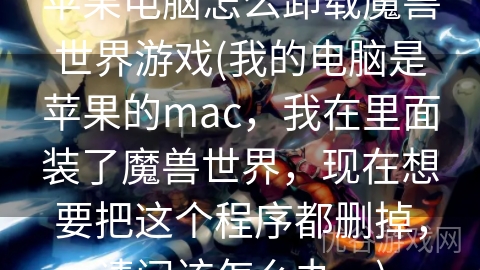 苹果电脑怎么卸载魔兽世界游戏(我的电脑是苹果的mac，我在里面装了魔兽世界，现在想要把这个程序都删掉，请问该怎么办。)