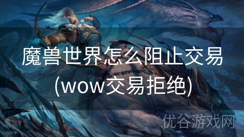 魔兽世界怎么阻止交易(wow交易拒绝)