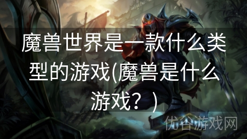 魔兽世界是一款什么类型的游戏(魔兽是什么游戏？)