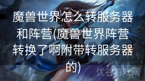 魔兽世界怎么转服务器和阵营(魔兽世界阵营转换了啊附带转服务器的)