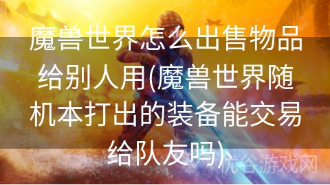 魔兽世界怎么出售物品给别人用(魔兽世界随机本打出的装备能交易给队友吗)