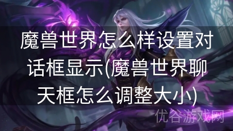 魔兽世界怎么样设置对话框显示(魔兽世界聊天框怎么调整大小)