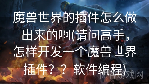 魔兽世界的插件怎么做出来的啊(请问高手，怎样开发一个魔兽世界插件？？软件编程)