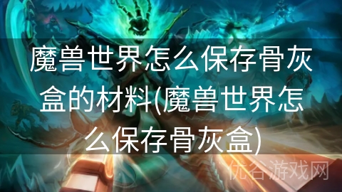 魔兽世界怎么保存骨灰盒的材料(魔兽世界怎么保存骨灰盒)