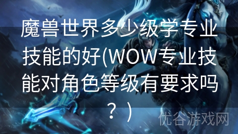 魔兽世界多少级学专业技能的好(WOW专业技能对角色等级有要求吗？)