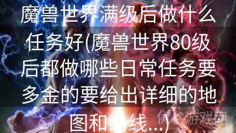 魔兽世界满级后做什么任务好(魔兽世界80级后都做哪些日常任务要多金的要给出详细的地图和路线...)