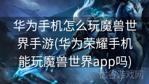 华为手机怎么玩魔兽世界手游(华为荣耀手机能玩魔兽世界app吗)