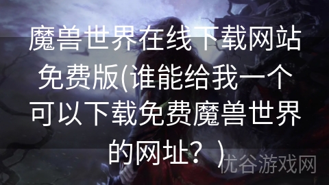 魔兽世界在线下载网站免费版(谁能给我一个可以下载免费魔兽世界的网址？)