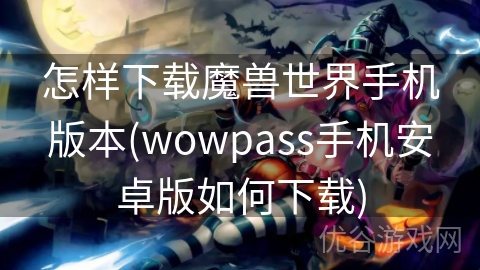 怎样下载魔兽世界手机版本(wowpass手机安卓版如何下载)