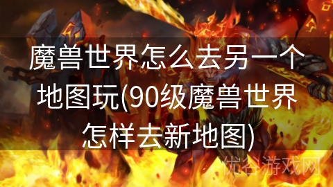 魔兽世界怎么去另一个地图玩(90级魔兽世界怎样去新地图)