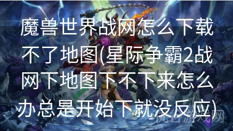 魔兽世界战网怎么下载不了地图(星际争霸2战网下地图下不下来怎么办总是开始下就没反应)