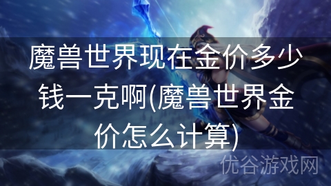 魔兽世界现在金价多少钱一克啊(魔兽世界金价怎么计算)