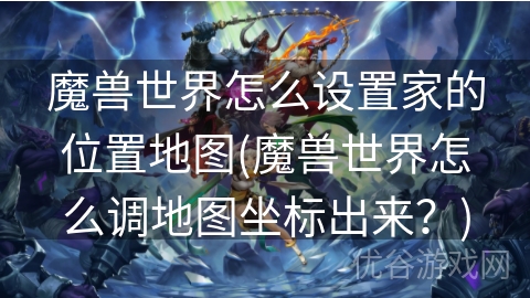 魔兽世界怎么设置家的位置地图(魔兽世界怎么调地图坐标出来？)