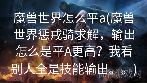 魔兽世界怎么平a(魔兽世界惩戒骑求解，输出怎么是平A更高？我看别人全是技能输出。。)