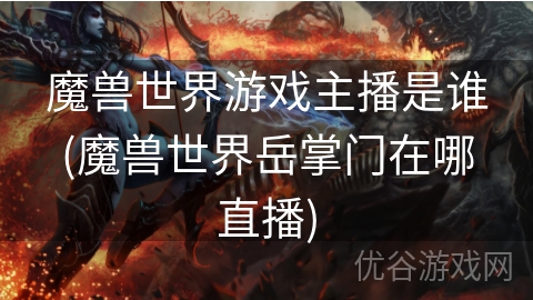 魔兽世界游戏主播是谁(魔兽世界岳掌门在哪直播)