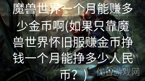 魔兽世界一个月能赚多少金币啊(如果只靠魔兽世界怀旧服赚金币挣钱一个月能挣多少人民币？)