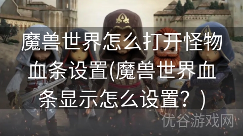 魔兽世界怎么打开怪物血条设置(魔兽世界血条显示怎么设置？)