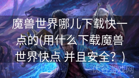 魔兽世界哪儿下载快一点的(用什么下载魔兽世界快点 并且安全？)