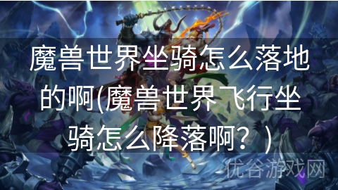 魔兽世界坐骑怎么落地的啊(魔兽世界飞行坐骑怎么降落啊？)